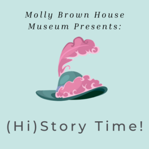 (Hi)story Time! logo with light blue-green background and a blue green Victorian hat with pink feathers. Reads "Molly Brown House Museum Presents: (Hi)story Time!"