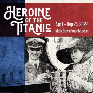 Exhibit Logo "Heroine of the Titanic; Apr 1-Sept. 25, 2022; Molly brown House Museum" Color blocks of red, white, blue and black with black and white image of Margaret Brown and Capt. Rostron